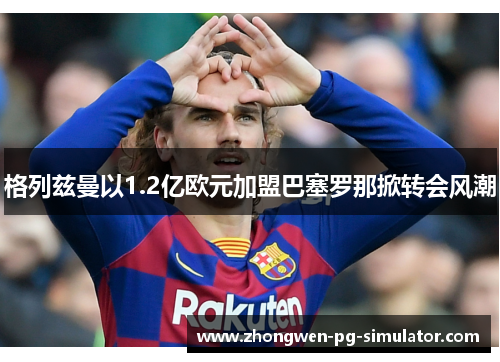 格列兹曼以1.2亿欧元加盟巴塞罗那掀转会风潮 格列兹曼以1.2亿欧元加盟巴塞罗那掀转会风潮