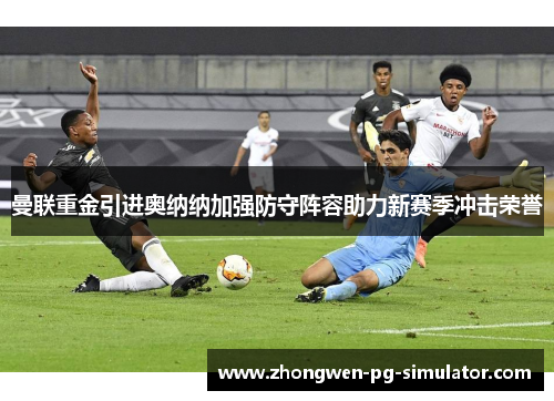 曼联重金引进奥纳纳加强防守阵容助力新赛季冲击荣誉 曼联重金引进奥纳纳加强防守阵容助力新赛季冲击荣誉