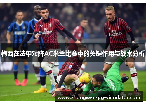 梅西在法甲对阵AC米兰比赛中的关键作用与战术分析 梅西在法甲对阵AC米兰比赛中的关键作用与战术分析