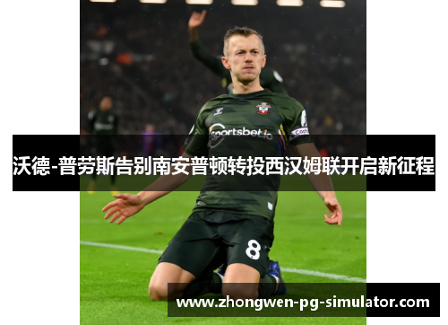 沃德-普劳斯告别南安普顿转投西汉姆联开启新征程 沃德-普劳斯告别南安普顿转投西汉姆联开启新征程