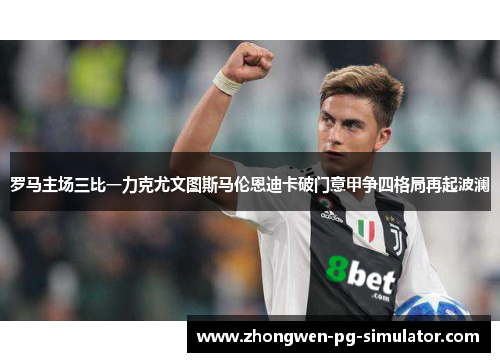 罗马主场三比一力克尤文图斯马伦恩迪卡破门意甲争四格局再起波澜