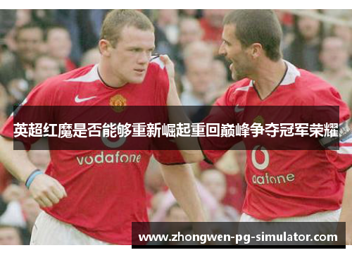 英超红魔是否能够重新崛起重回巅峰争夺冠军荣耀