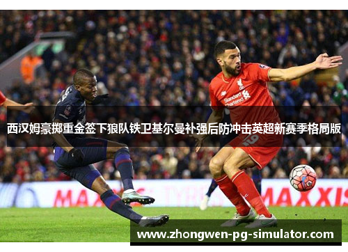 西汉姆豪掷重金签下狼队铁卫基尔曼补强后防冲击英超新赛季格局版