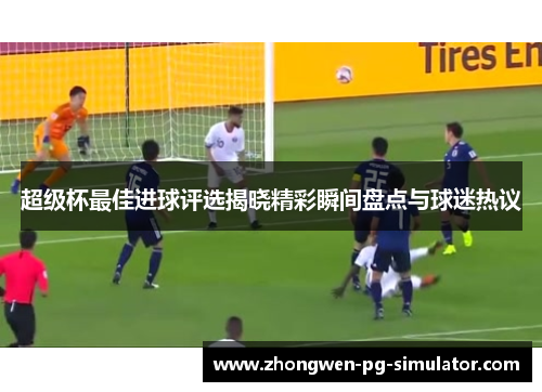 超级杯最佳进球评选揭晓精彩瞬间盘点与球迷热议