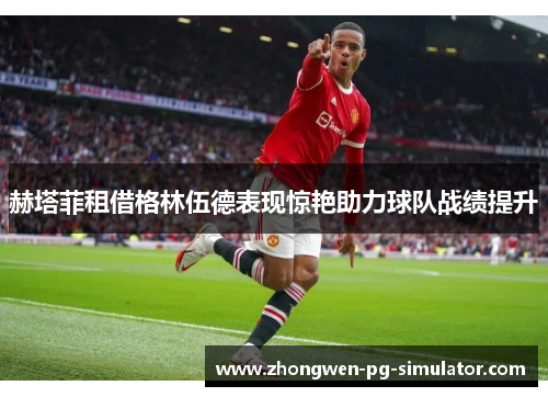 赫塔菲租借格林伍德表现惊艳助力球队战绩提升