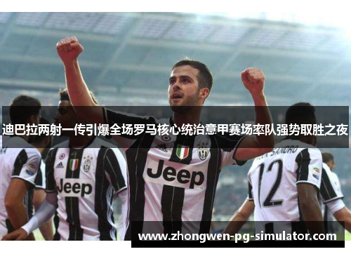 迪巴拉两射一传引爆全场罗马核心统治意甲赛场率队强势取胜之夜