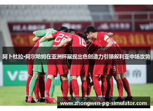 阿卜杜拉·阿尔哈姆在亚洲杯展现出色创造力引领叙利亚中场攻势