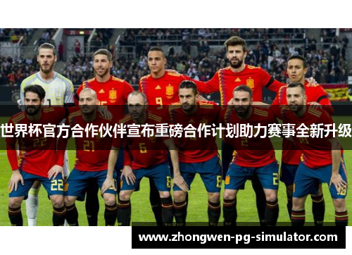世界杯官方合作伙伴宣布重磅合作计划助力赛事全新升级 世界杯官方合作伙伴宣布重磅合作计划助力赛事全新升级