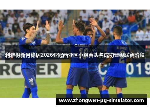 利雅得新月稳居2026亚冠西亚区小组赛头名成功晋级联赛阶段 利雅得新月稳居2026亚冠西亚区小组赛头名成功晋级联赛阶段