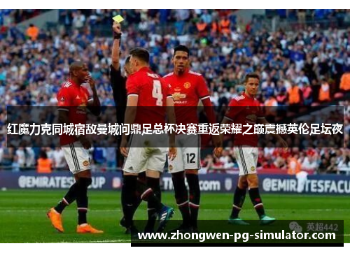 红魔力克同城宿敌曼城问鼎足总杯决赛重返荣耀之巅震撼英伦足坛夜 红魔力克同城宿敌曼城问鼎足总杯决赛重返荣耀之巅震撼英伦足坛夜