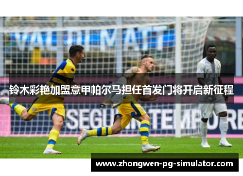 铃木彩艳加盟意甲帕尔马担任首发门将开启新征程 铃木彩艳加盟意甲帕尔马担任首发门将开启新征程