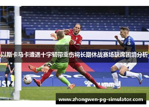 以斯卡马卡遭遇十字韧带重伤将长期休战赛场缺席困境分析 以斯卡马卡遭遇十字韧带重伤将长期休战赛场缺席困境分析
