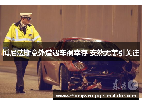 博尼法斯意外遭遇车祸幸存 安然无恙引关注 博尼法斯意外遭遇车祸幸存 安然无恙引关注