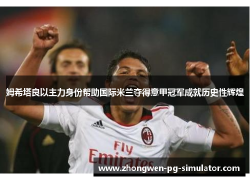 姆希塔良以主力身份帮助国际米兰夺得意甲冠军成就历史性辉煌 姆希塔良以主力身份帮助国际米兰夺得意甲冠军成就历史性辉煌