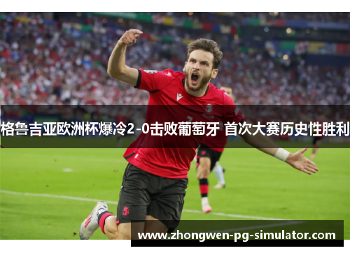 格鲁吉亚欧洲杯爆冷2-0击败葡萄牙 首次大赛历史性胜利 格鲁吉亚欧洲杯爆冷2-0击败葡萄牙 首次大赛历史性胜利