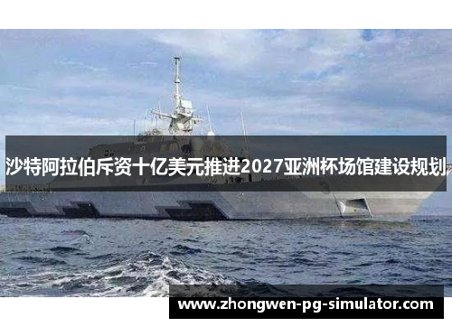 沙特阿拉伯斥资十亿美元推进2027亚洲杯场馆建设规划 沙特阿拉伯斥资十亿美元推进2027亚洲杯场馆建设规划