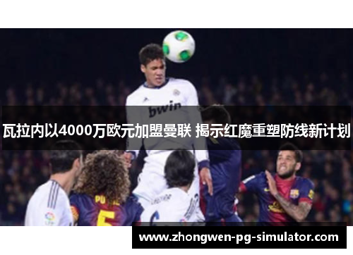 瓦拉内以4000万欧元加盟曼联 揭示红魔重塑防线新计划 瓦拉内以4000万欧元加盟曼联 揭示红魔重塑防线新计划