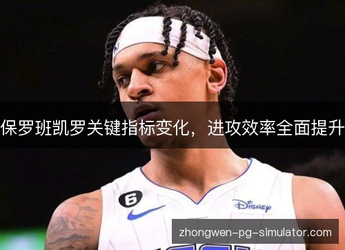 保罗班凯罗关键指标变化,进攻效率全面提升 保罗班凯罗关键指标变化,进攻效率全面提升